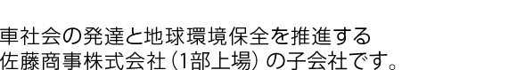 車社会の発達と地球環境保全を推進する佐藤商事株式会社100%出資の子会社です。